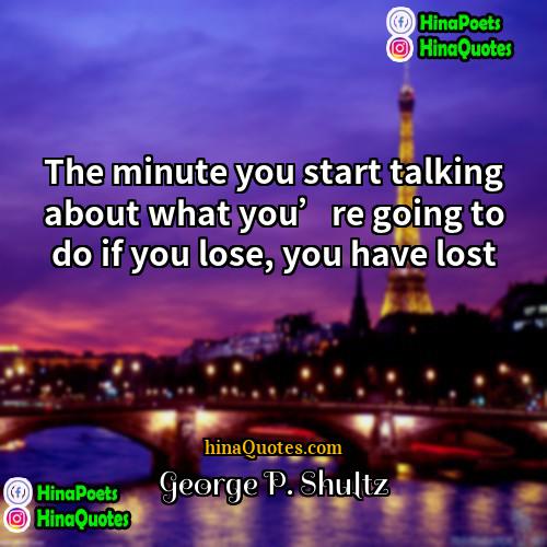 George P Shultz Quotes | The minute you start talking about what